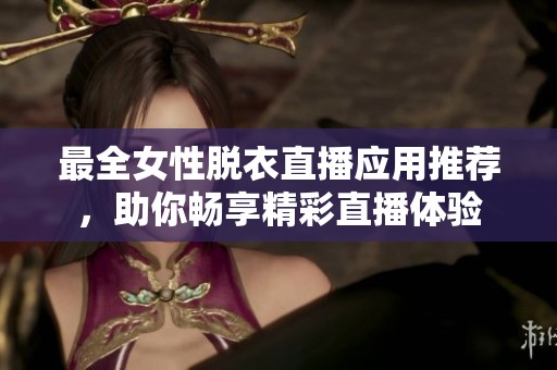 最全女性脱衣直播应用推荐，助你畅享精彩直播体验