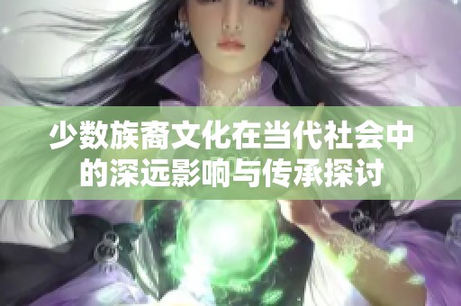 少数族裔文化在当代社会中的深远影响与传承探讨