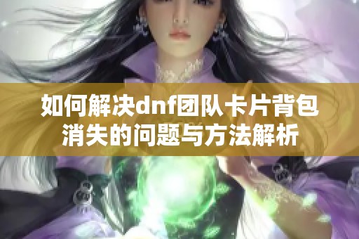 如何解决dnf团队卡片背包消失的问题与方法解析
