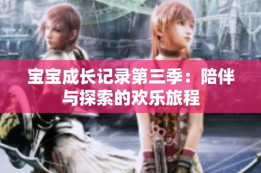 宝宝成长记录第三季：陪伴与探索的欢乐旅程