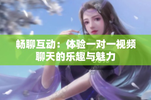 畅聊互动：体验一对一视频聊天的乐趣与魅力