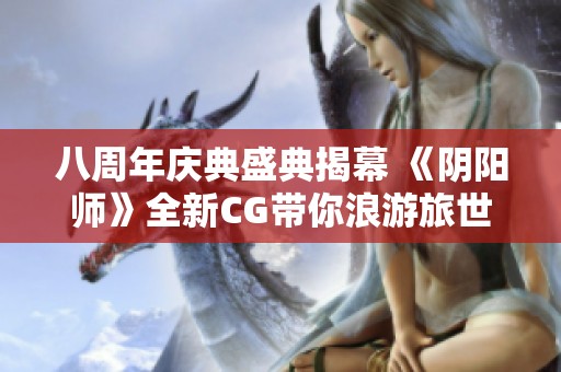 八周年庆典盛典揭幕 《阴阳师》全新CG带你浪游旅世归心无限
