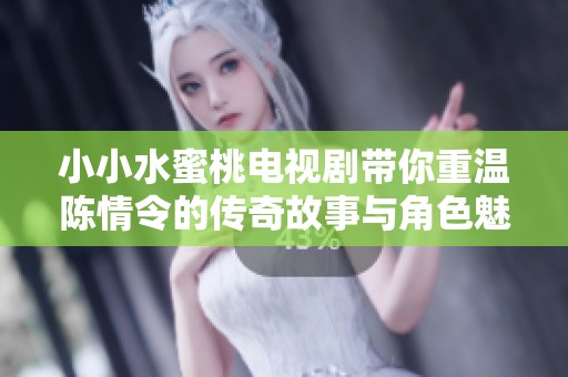 小小水蜜桃电视剧带你重温陈情令的传奇故事与角色魅力