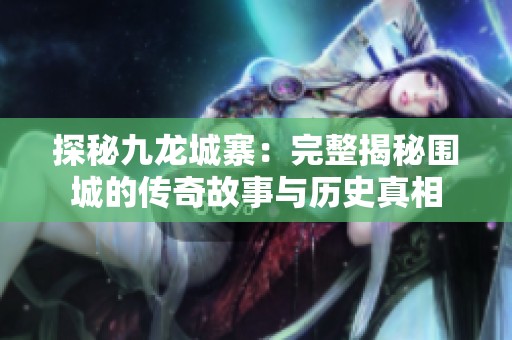 探秘九龙城寨：完整揭秘围城的传奇故事与历史真相
