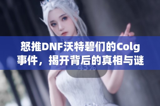 怒推DNF沃特碧们的Colg事件，揭开背后的真相与谜团