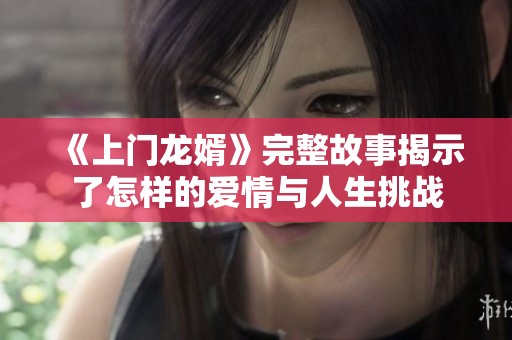 《上门龙婿》完整故事揭示了怎样的爱情与人生挑战