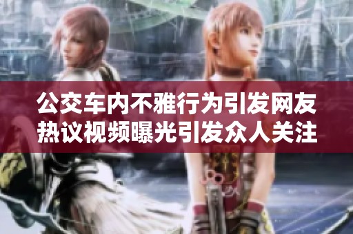 公交车内不雅行为引发网友热议视频曝光引发众人关注