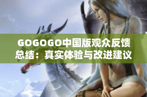 GOGOGO中国版观众反馈总结：真实体验与改进建议分析