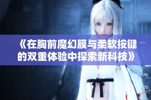 《在胸前魔幻膜与柔软按键的双重体验中探索新科技》