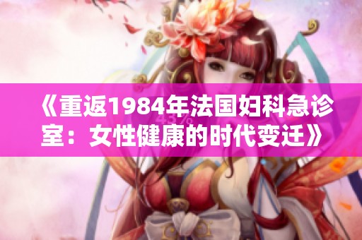 《重返1984年法国妇科急诊室：女性健康的时代变迁》