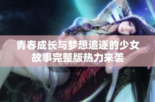 青春成长与梦想追逐的少女故事完整版热力来袭
