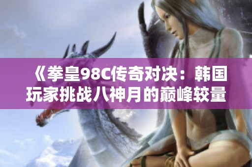 《拳皇98C传奇对决：韩国玩家挑战八神月的巅峰较量》