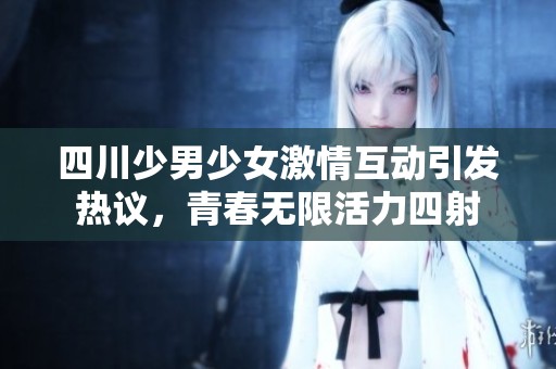 四川少男少女激情互动引发热议，青春无限活力四射