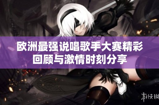 欧洲最强说唱歌手大赛精彩回顾与激情时刻分享