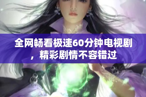 全网畅看极速60分钟电视剧，精彩剧情不容错过