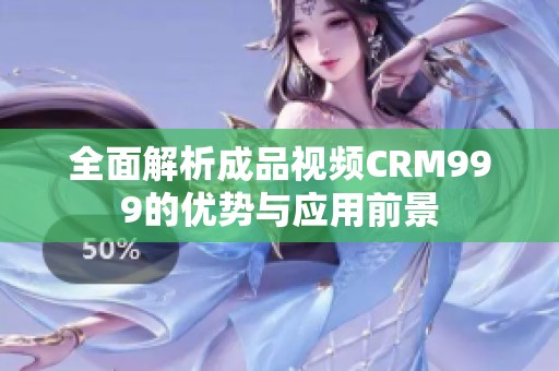 全面解析成品视频CRM999的优势与应用前景
