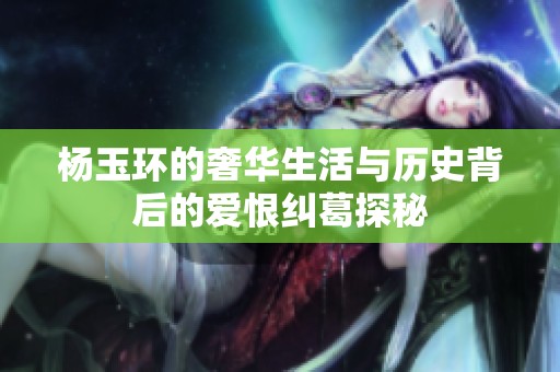 杨玉环的奢华生活与历史背后的爱恨纠葛探秘