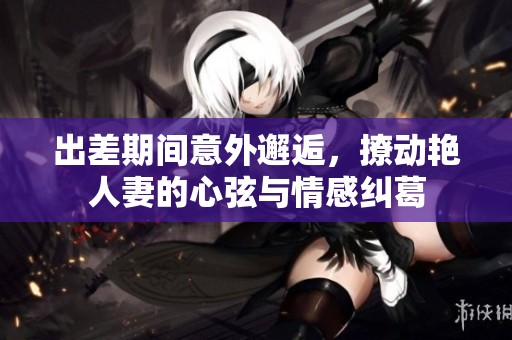 出差期间意外邂逅，撩动艳人妻的心弦与情感纠葛
