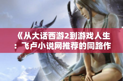 《从大话西游2到游戏人生：飞卢小说网推荐的同路作品》