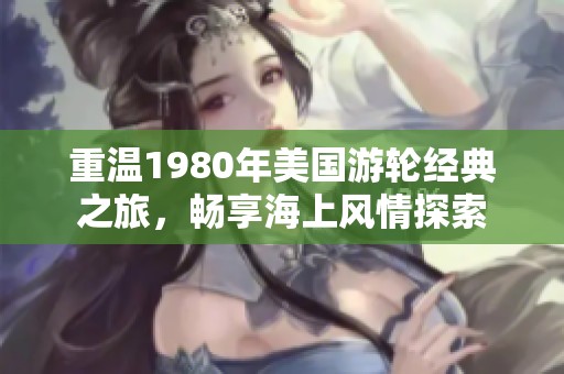重温1980年美国游轮经典之旅，畅享海上风情探索