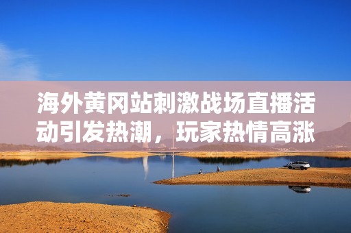 海外黄冈站刺激战场直播活动引发热潮，玩家热情高涨
