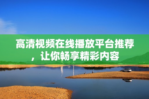 高清视频在线播放平台推荐，让你畅享精彩内容