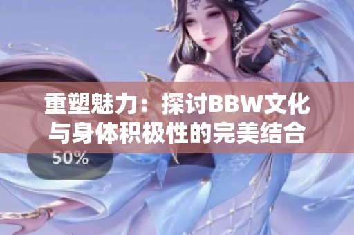 重塑魅力：探讨BBW文化与身体积极性的完美结合