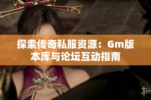 探索传奇私服资源：Gm版本库与论坛互动指南