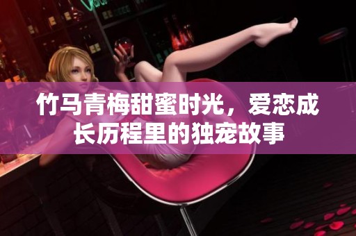 竹马青梅甜蜜时光，爱恋成长历程里的独宠故事