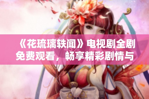 《花琉璃轶闻》电视剧全剧免费观看，畅享精彩剧情与动人故事