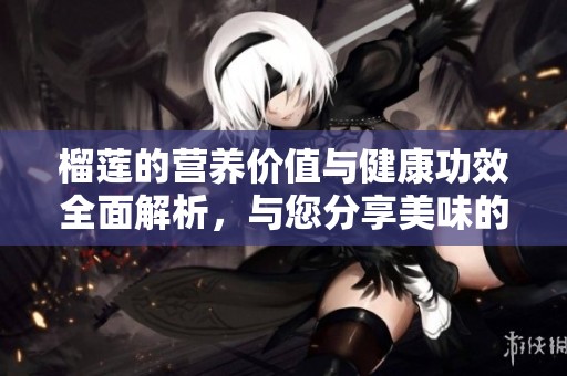 榴莲的营养价值与健康功效全面解析，与您分享美味的秘密