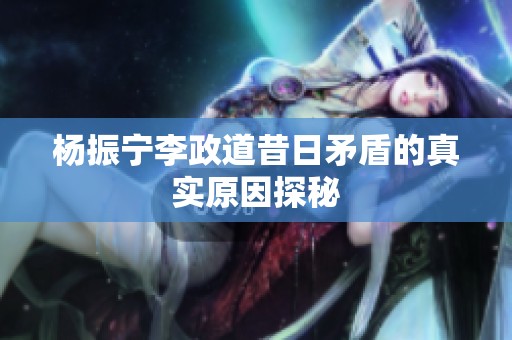 杨振宁李政道昔日矛盾的真实原因探秘