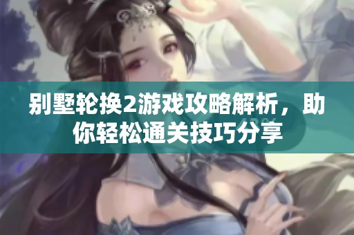别墅轮换2游戏攻略解析，助你轻松通关技巧分享