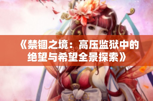 《禁锢之境：高压监狱中的绝望与希望全景探索》