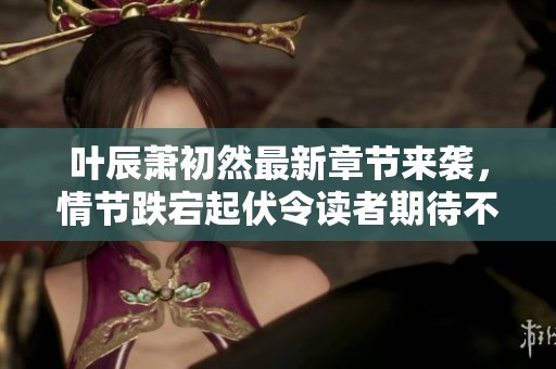 叶辰萧初然最新章节来袭，情节跌宕起伏令读者期待不已
