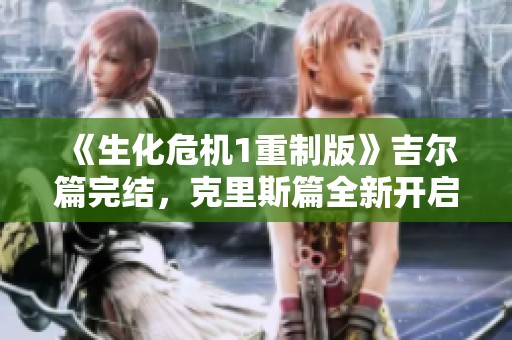 《生化危机1重制版》吉尔篇完结，克里斯篇全新开启探险之旅