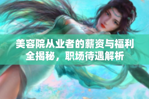 美容院从业者的薪资与福利全揭秘，职场待遇解析