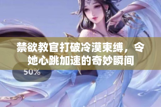 禁欲教官打破冷漠束缚，令她心跳加速的奇妙瞬间