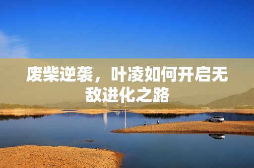 废柴逆袭，叶凌如何开启无敌进化之路