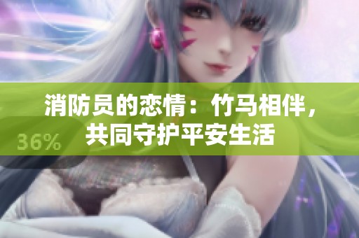 消防员的恋情：竹马相伴，共同守护平安生活