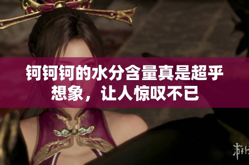 钶钶钶的水分含量真是超乎想象，让人惊叹不已