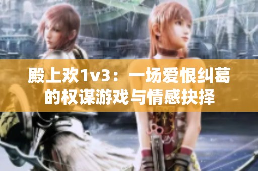 殿上欢1v3：一场爱恨纠葛的权谋游戏与情感抉择