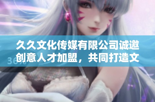 久久文化传媒有限公司诚邀创意人才加盟，共同打造文化盛宴