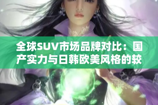 全球SUV市场品牌对比：国产实力与日韩欧美风格的较量