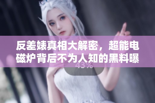 反差婊真相大解密，超能电磁炉背后不为人知的黑料曝光