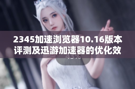2345加速浏览器10.16版本评测及迅游加速器的优化效果分析