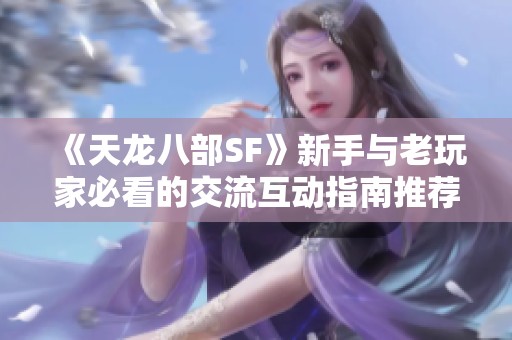 《天龙八部SF》新手与老玩家必看的交流互动指南推荐！