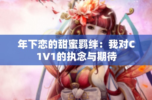 年下恋的甜蜜羁绊：我对C1V1的执念与期待