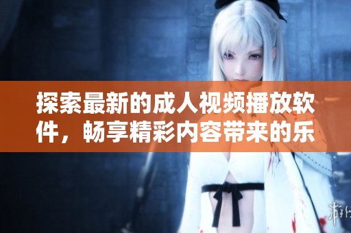 探索最新的成人视频播放软件，畅享精彩内容带来的乐趣