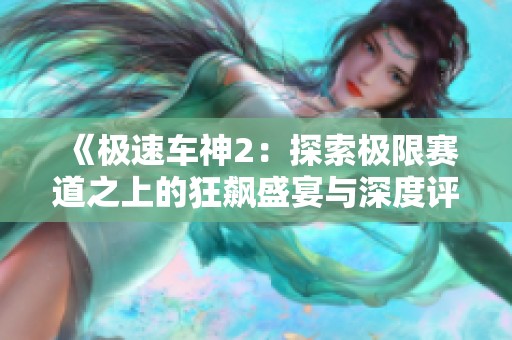 《极速车神2：探索极限赛道之上的狂飙盛宴与深度评测》